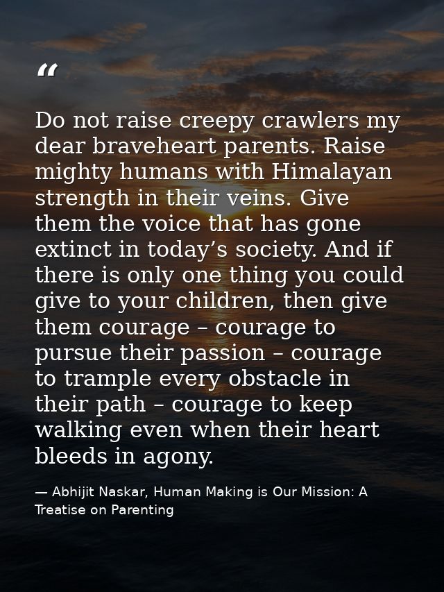 Do not raise creepy crawlers my dear braveheart parents. Raise mighty humans with Himalayan strength in their veins. Giv — Abhijit Naskar, Human Making is Our Mission: A Treatise on Parenting