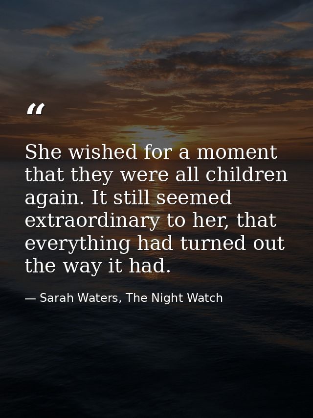 She wished for a moment that they were all children again. It still seemed extraordinary to her, that everything had tur — Sarah Waters, The Night Watch