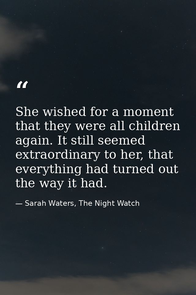 She wished for a moment that they were all children again. It still seemed extraordinary to her, that everything had tur — Sarah Waters, The Night Watch
