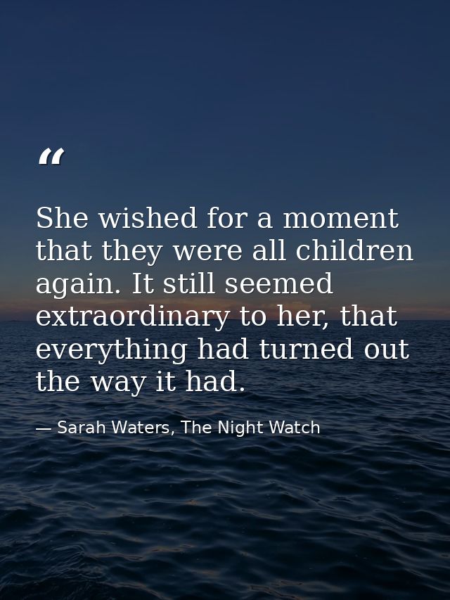 She wished for a moment that they were all children again. It still seemed extraordinary to her, that everything had tur — Sarah Waters, The Night Watch