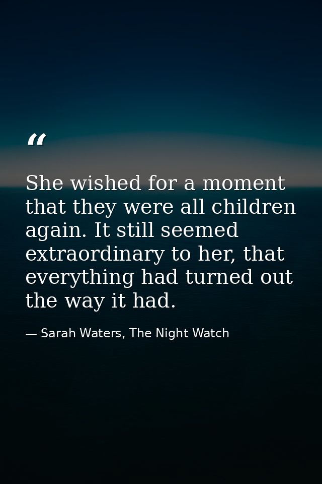 She wished for a moment that they were all children again. It still seemed extraordinary to her, that everything had tur — Sarah Waters, The Night Watch