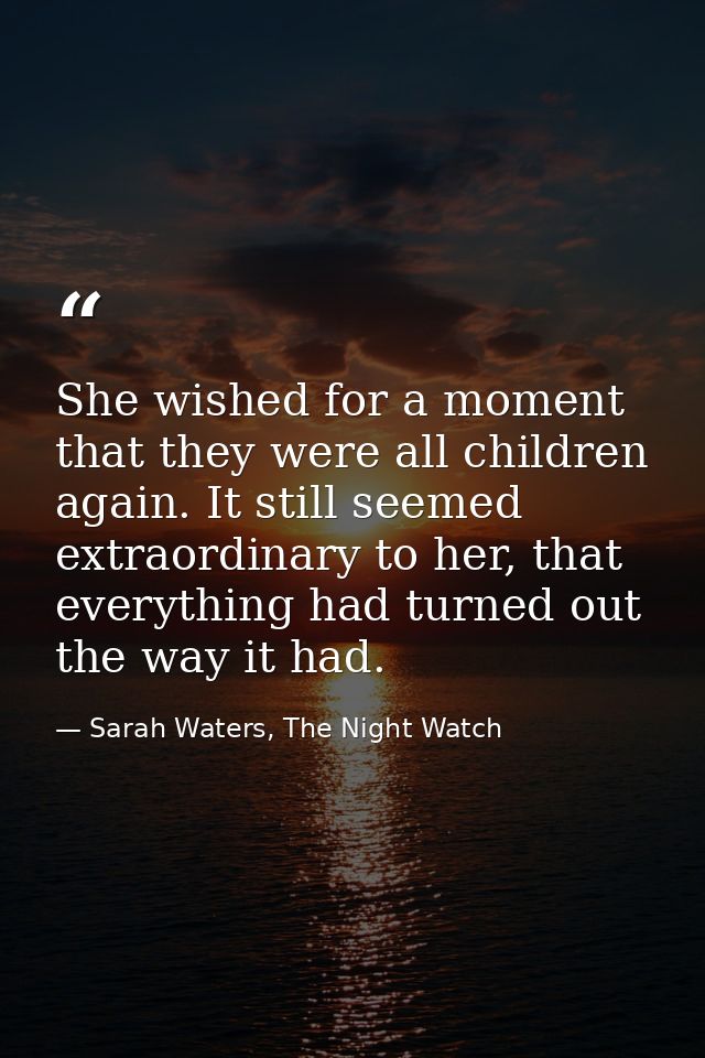 She wished for a moment that they were all children again. It still seemed extraordinary to her, that everything had tur — Sarah Waters, The Night Watch
