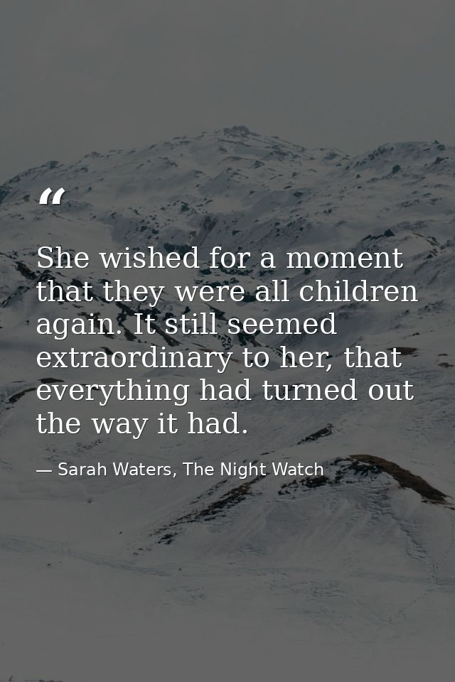 She wished for a moment that they were all children again. It still seemed extraordinary to her, that everything had tur — Sarah Waters, The Night Watch