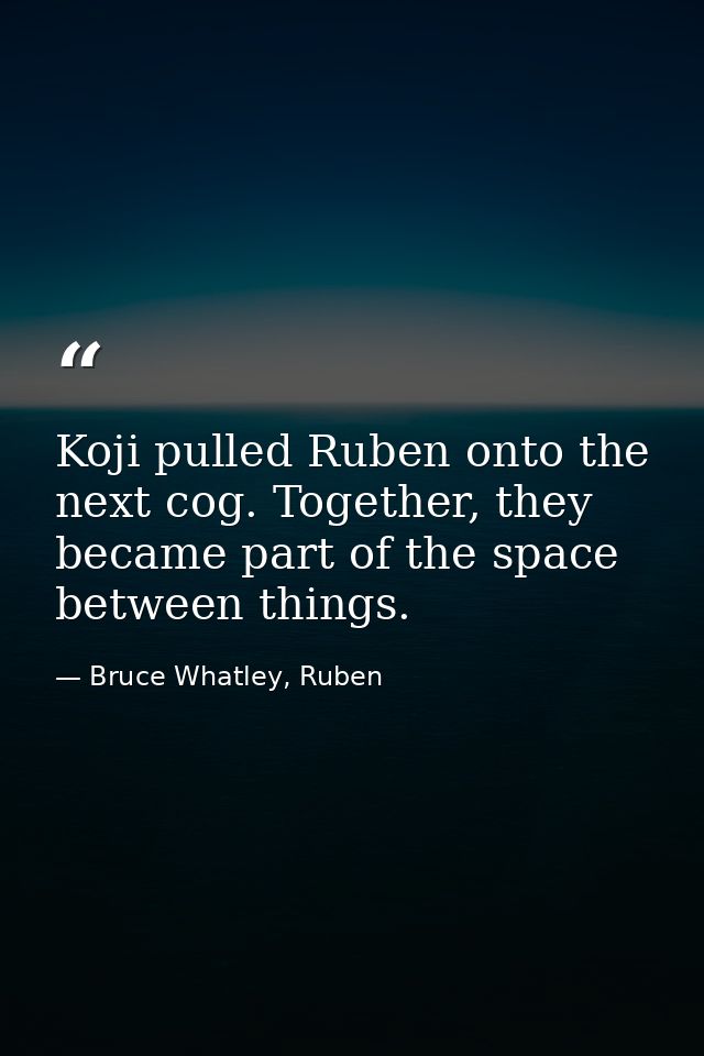 Koji pulled Ruben onto the next cog. Together, they became part of the space between things. — Bruce Whatley, Ruben