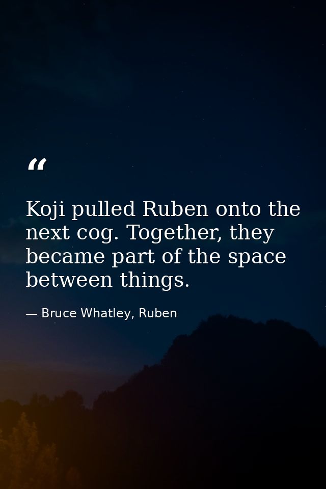 Koji pulled Ruben onto the next cog. Together, they became part of the space between things. — Bruce Whatley, Ruben