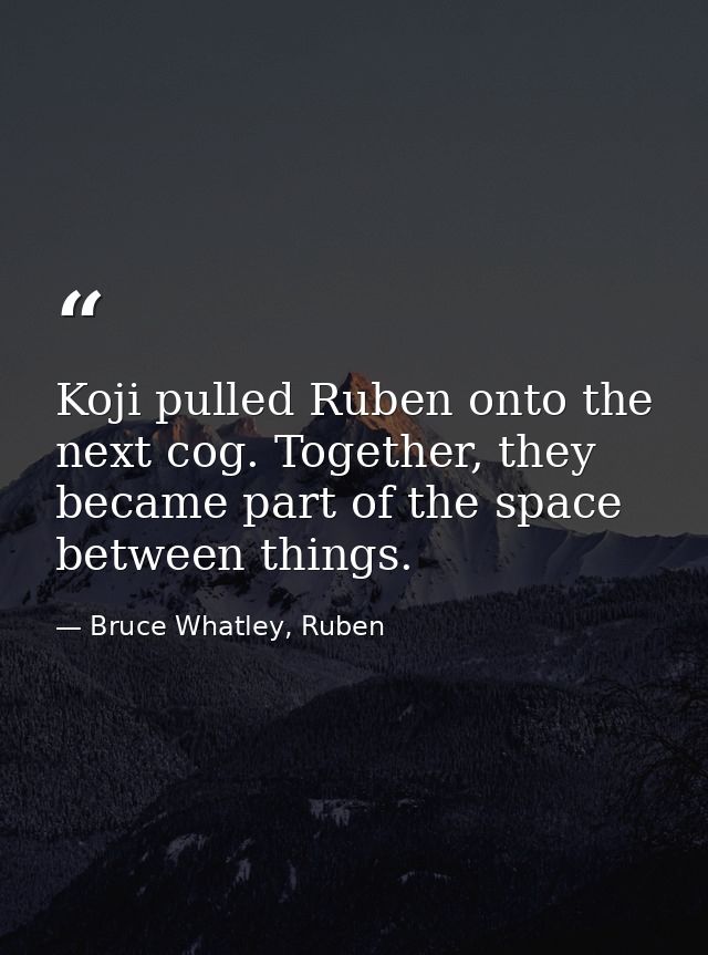Koji pulled Ruben onto the next cog. Together, they became part of the space between things. — Bruce Whatley, Ruben