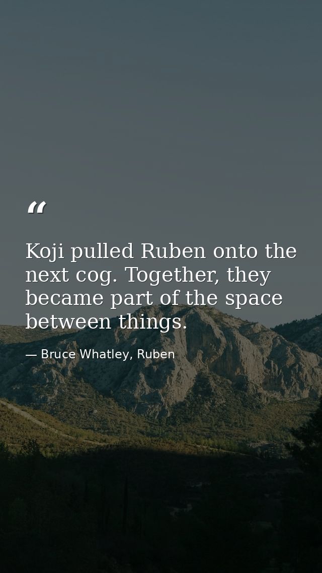 Koji pulled Ruben onto the next cog. Together, they became part of the space between things. — Bruce Whatley, Ruben