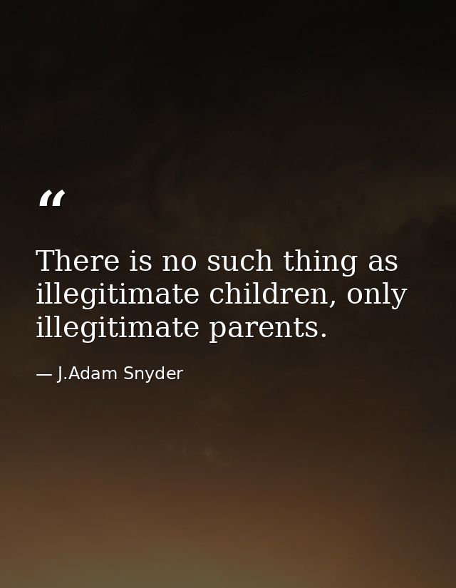 There is no such thing as illegitimate children, only illegitimate parents. — J.Adam Snyder