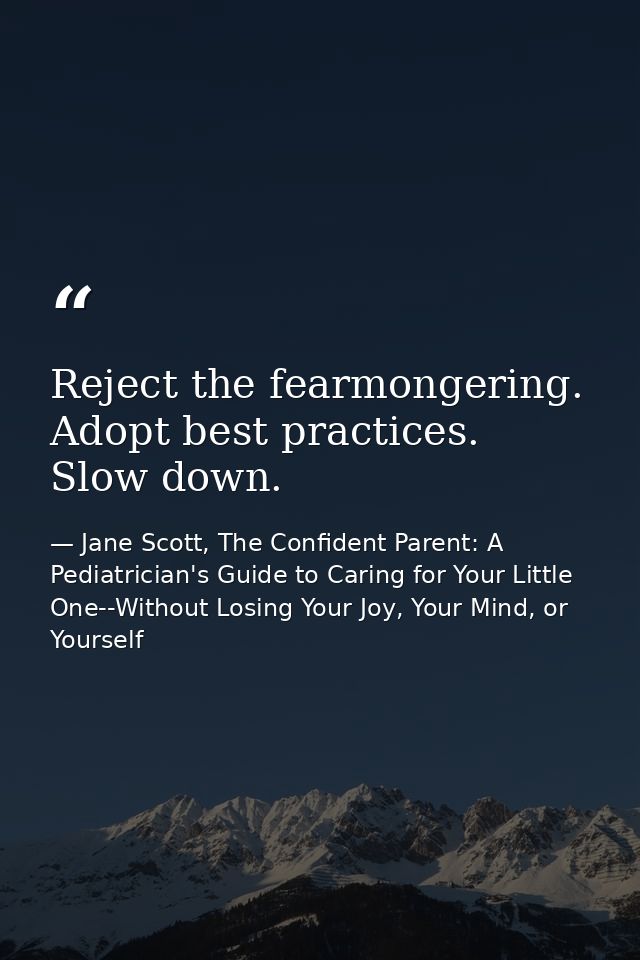 Reject the fearmongering. Adopt best practices. Slow down. — Jane Scott, The Confident Parent: A Pediatrician's Guide to Caring for Your Little One--Without Losing Your Joy, Your Mind, or Yourself