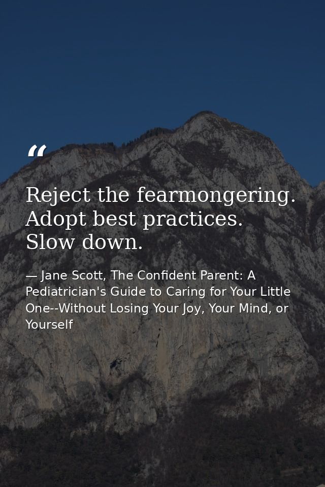 Reject the fearmongering. Adopt best practices. Slow down. — Jane Scott, The Confident Parent: A Pediatrician's Guide to Caring for Your Little One--Without Losing Your Joy, Your Mind, or Yourself