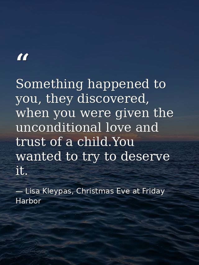 Something happened to you, they discovered, when you were given the unconditional love and trust of a child.You wanted t — Lisa Kleypas, Christmas Eve at Friday Harbor