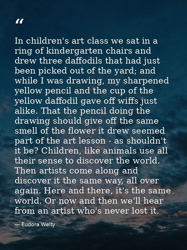 In children's art class we sat in a ring of kindergarten chairs and drew three daffodils that had just been picked out o — Eudora Welty
