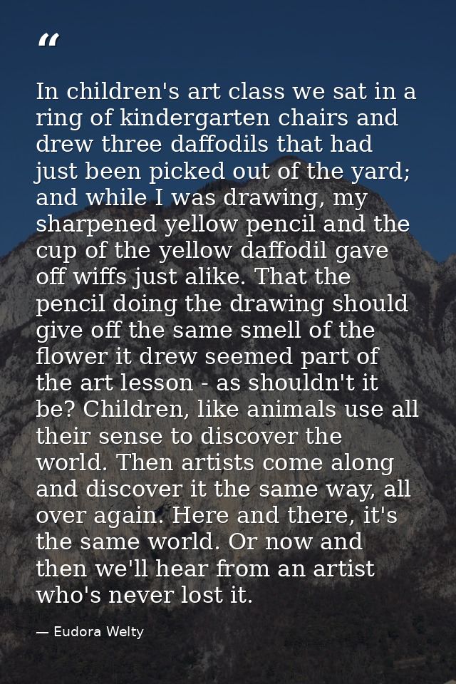 In children's art class we sat in a ring of kindergarten chairs and drew three daffodils that had just been picked out o — Eudora Welty