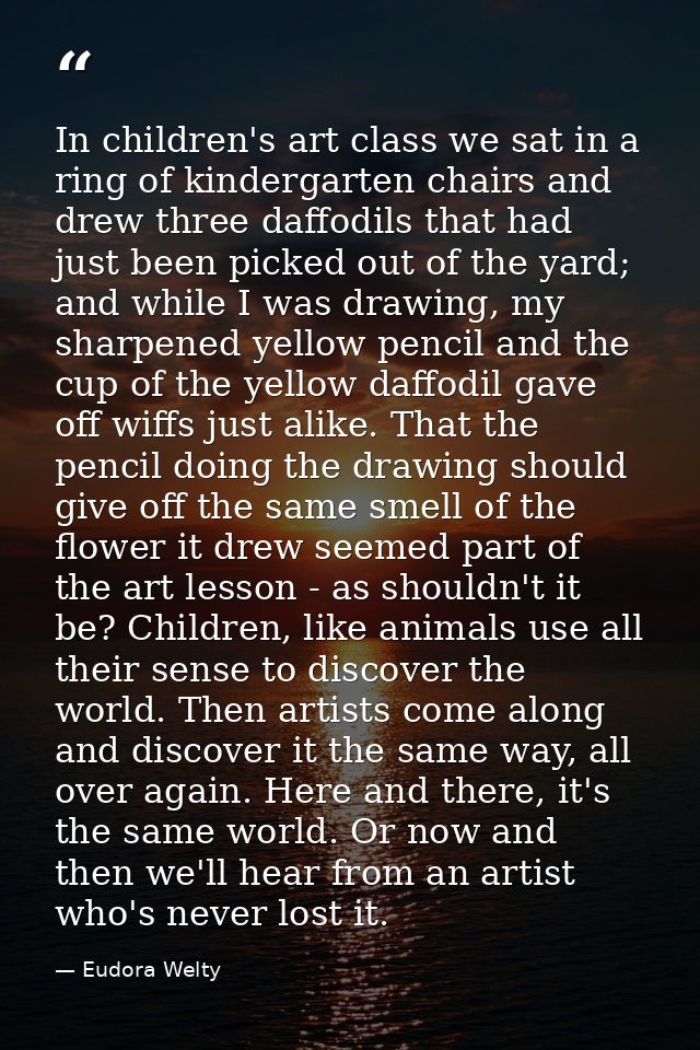In children's art class we sat in a ring of kindergarten chairs and drew three daffodils that had just been picked out o — Eudora Welty