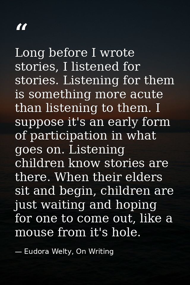 Long before I wrote stories, I listened for stories. Listening for them is something more acute than listening to them.  — Eudora Welty, On Writing