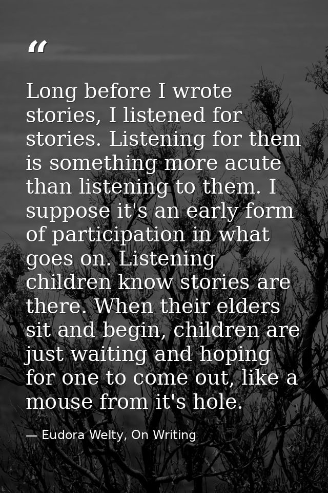 Long before I wrote stories, I listened for stories. Listening for them is something more acute than listening to them.  — Eudora Welty, On Writing