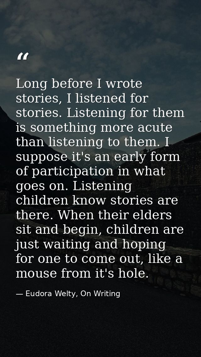 Long before I wrote stories, I listened for stories. Listening for them is something more acute than listening to them.  — Eudora Welty, On Writing