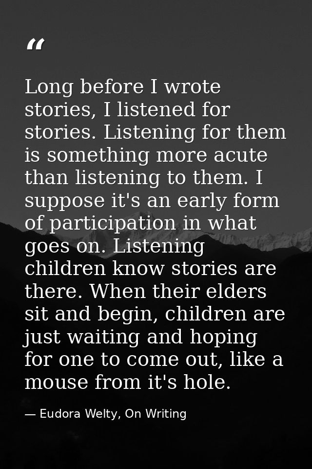 Long before I wrote stories, I listened for stories. Listening for them is something more acute than listening to them.  — Eudora Welty, On Writing