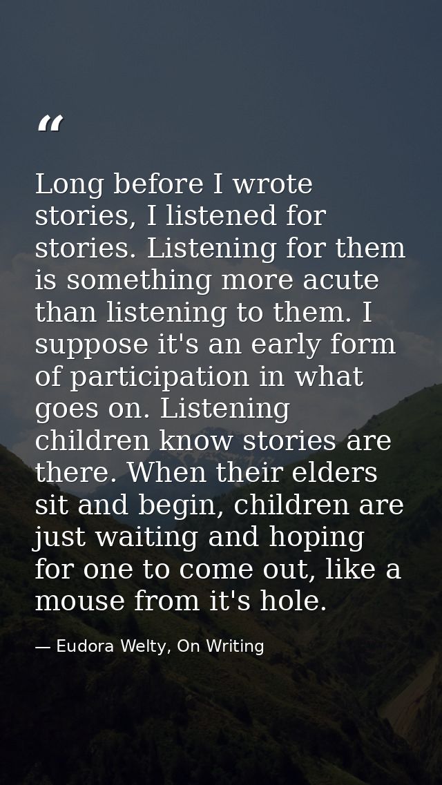 Long before I wrote stories, I listened for stories. Listening for them is something more acute than listening to them.  — Eudora Welty, On Writing