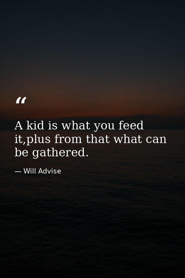 A kid is what you feed it,plus from that what can be gathered. — Will Advise
