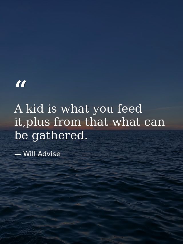 A kid is what you feed it,plus from that what can be gathered. — Will Advise