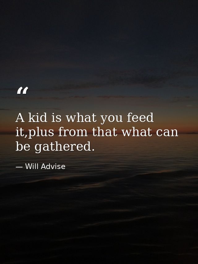 A kid is what you feed it,plus from that what can be gathered. — Will Advise