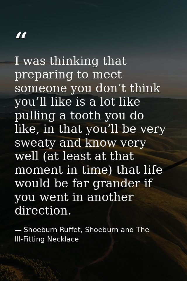 I was thinking that preparing to meet someone you don’t think you’ll like is a lot like pulling a tooth you do like, in  — Shoeburn Ruffet, Shoeburn and The Ill-Fitting Necklace