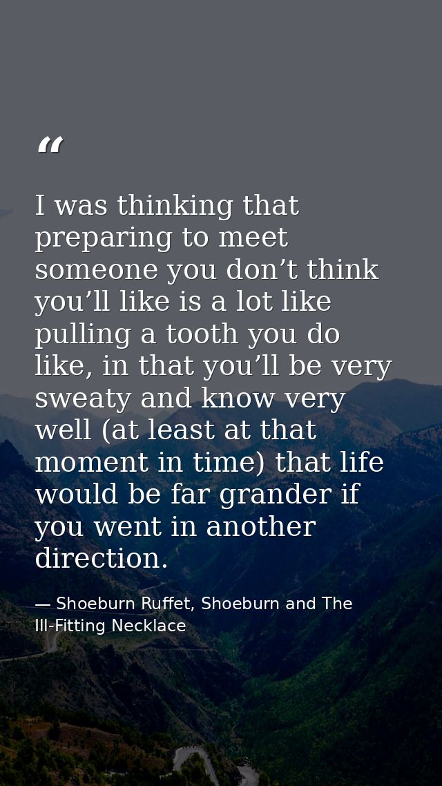 I was thinking that preparing to meet someone you don’t think you’ll like is a lot like pulling a tooth you do like, in  — Shoeburn Ruffet, Shoeburn and The Ill-Fitting Necklace