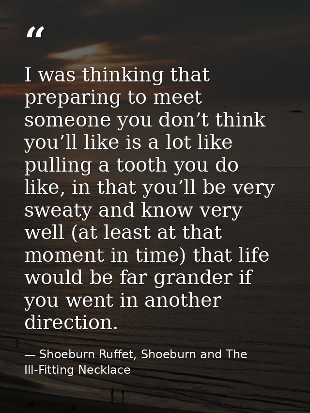 I was thinking that preparing to meet someone you don’t think you’ll like is a lot like pulling a tooth you do like, in  — Shoeburn Ruffet, Shoeburn and The Ill-Fitting Necklace