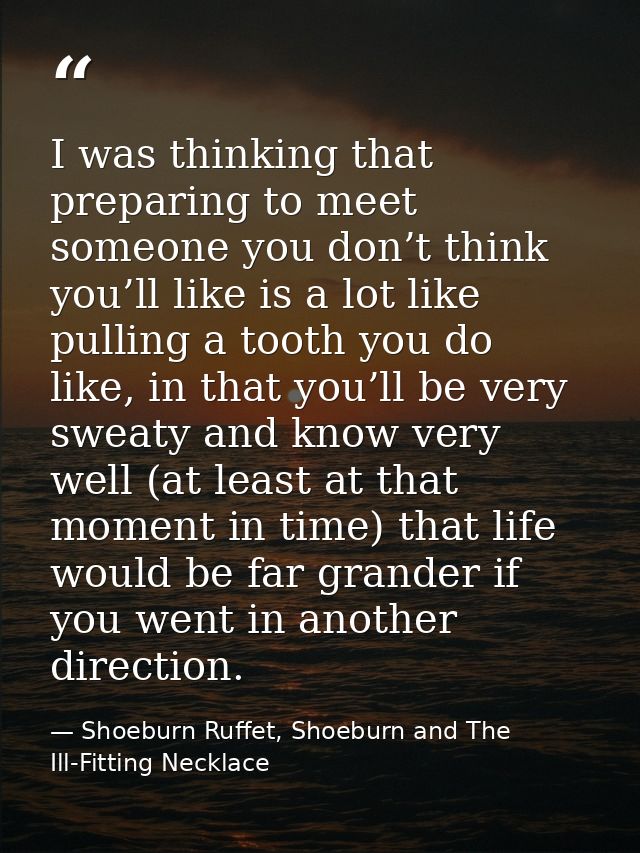 I was thinking that preparing to meet someone you don’t think you’ll like is a lot like pulling a tooth you do like, in  — Shoeburn Ruffet, Shoeburn and The Ill-Fitting Necklace