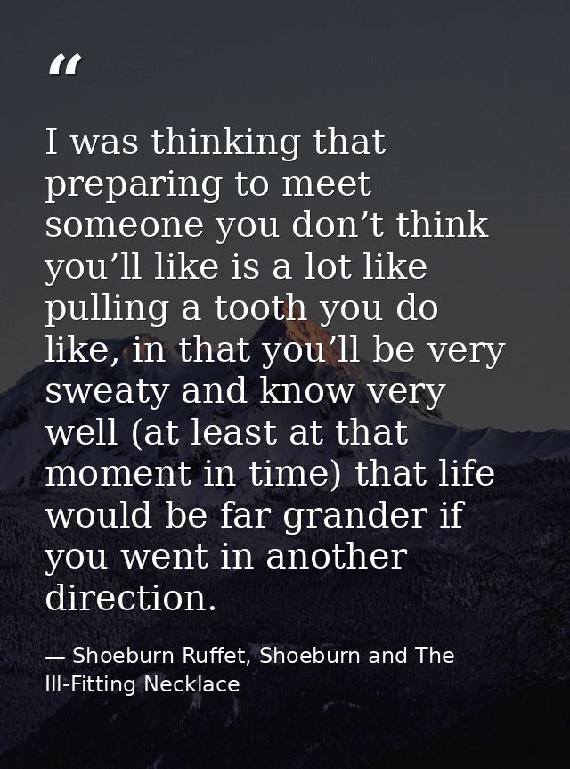 I was thinking that preparing to meet someone you don’t think you’ll like is a lot like pulling a tooth you do like, in  — Shoeburn Ruffet, Shoeburn and The Ill-Fitting Necklace