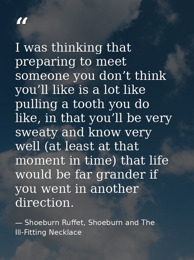 I was thinking that preparing to meet someone you don’t think you’ll like is a lot like pulling a tooth you do like, in  — Shoeburn Ruffet, Shoeburn and The Ill-Fitting Necklace