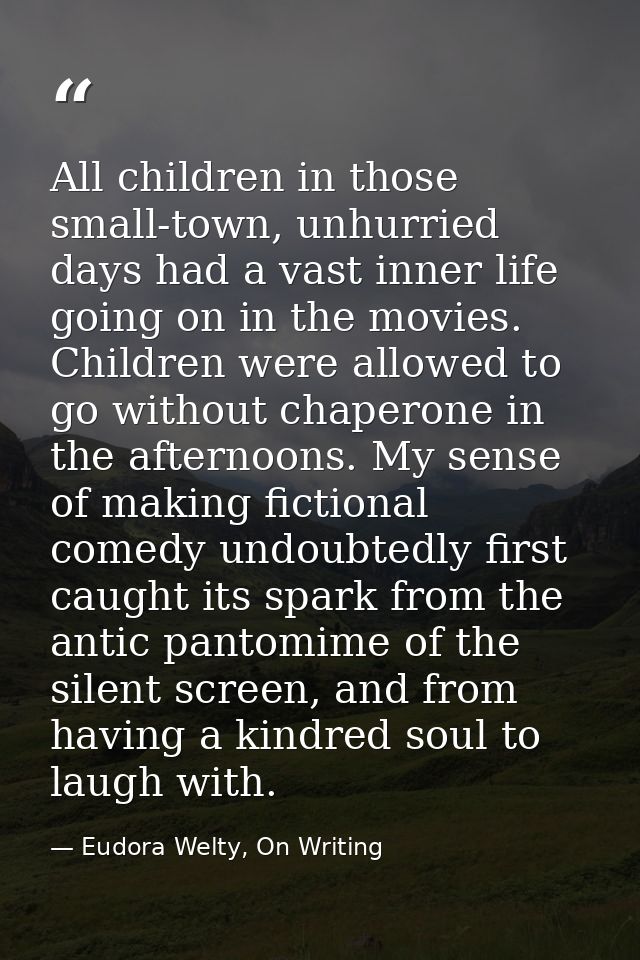 All children in those small-town, unhurried days had a vast inner life going on in the movies. Children were allowed to  — Eudora Welty, On Writing