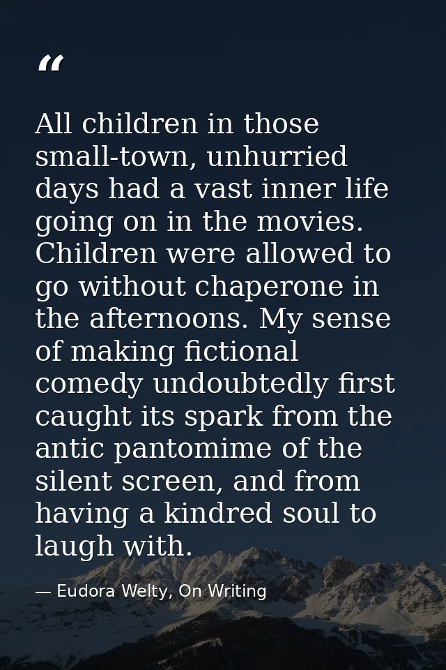 All children in those small-town, unhurried days had a vast inner life going on in the movies. Children were allowed to  — Eudora Welty, On Writing