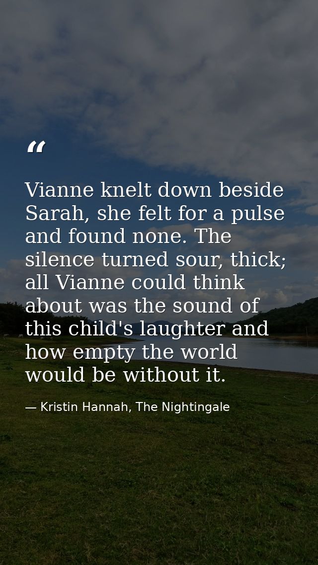 Vianne knelt down beside Sarah, she felt for a pulse and found none. The silence turned sour, thick; all Vianne could th — Kristin Hannah, The Nightingale
