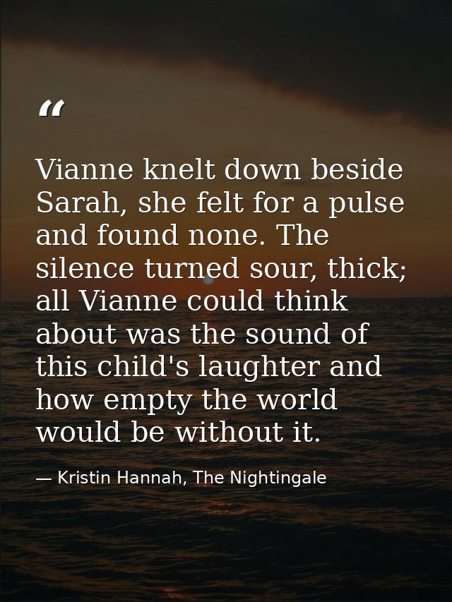 Vianne knelt down beside Sarah, she felt for a pulse and found none. The silence turned sour, thick; all Vianne could th — Kristin Hannah, The Nightingale