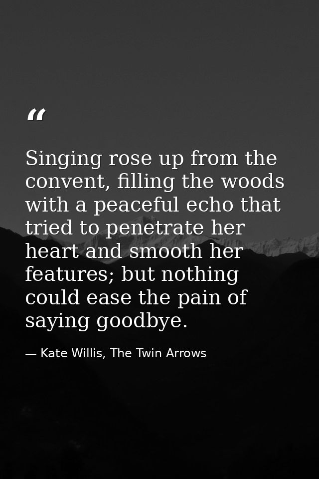 Singing rose up from the convent, filling the woods with a peaceful echo that tried to penetrate her heart and smooth he — Kate Willis, The Twin Arrows
