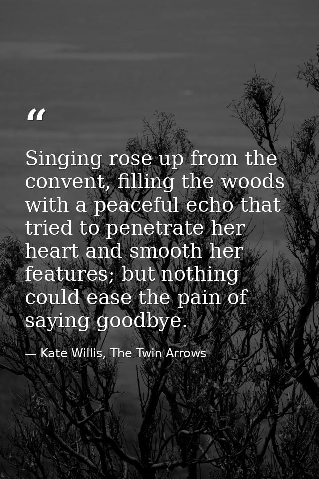 Singing rose up from the convent, filling the woods with a peaceful echo that tried to penetrate her heart and smooth he — Kate Willis, The Twin Arrows
