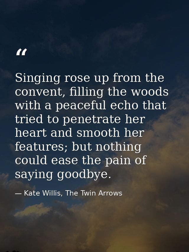 Singing rose up from the convent, filling the woods with a peaceful echo that tried to penetrate her heart and smooth he — Kate Willis, The Twin Arrows