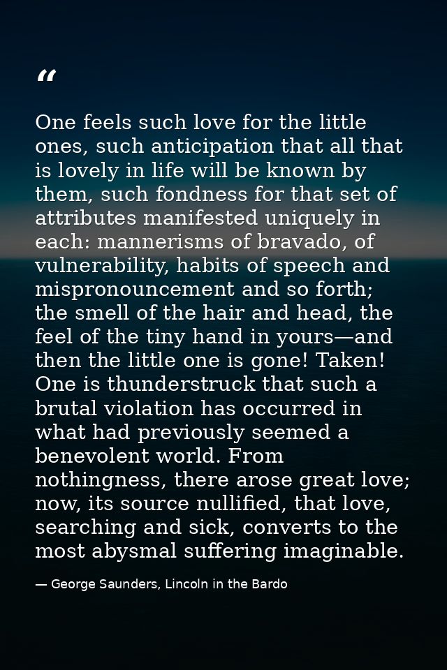 One feels such love for the little ones, such anticipation that all that is lovely in life will be known by them, such f — George Saunders, Lincoln in the Bardo