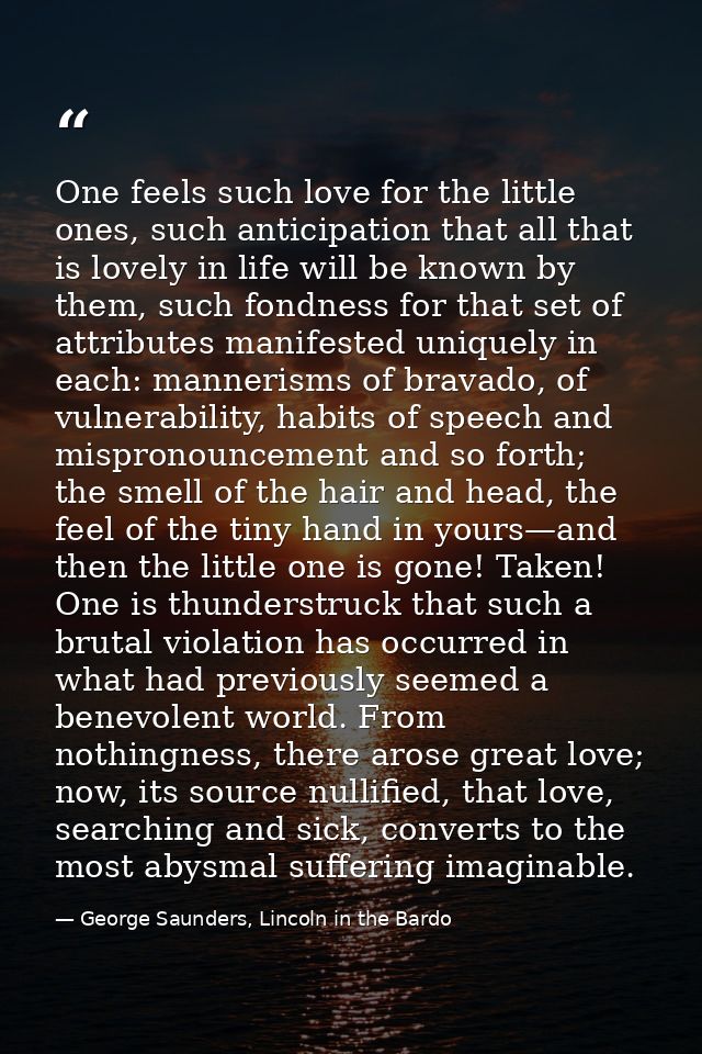 One feels such love for the little ones, such anticipation that all that is lovely in life will be known by them, such f — George Saunders, Lincoln in the Bardo