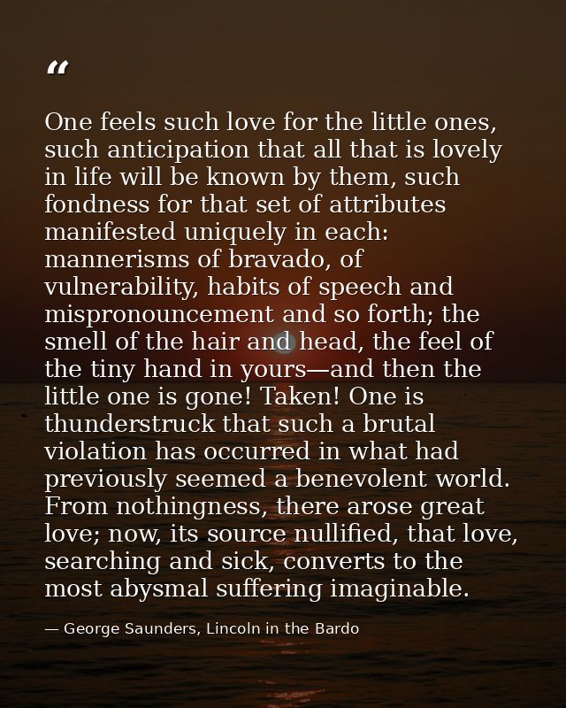 One feels such love for the little ones, such anticipation that all that is lovely in life will be known by them, such f — George Saunders, Lincoln in the Bardo