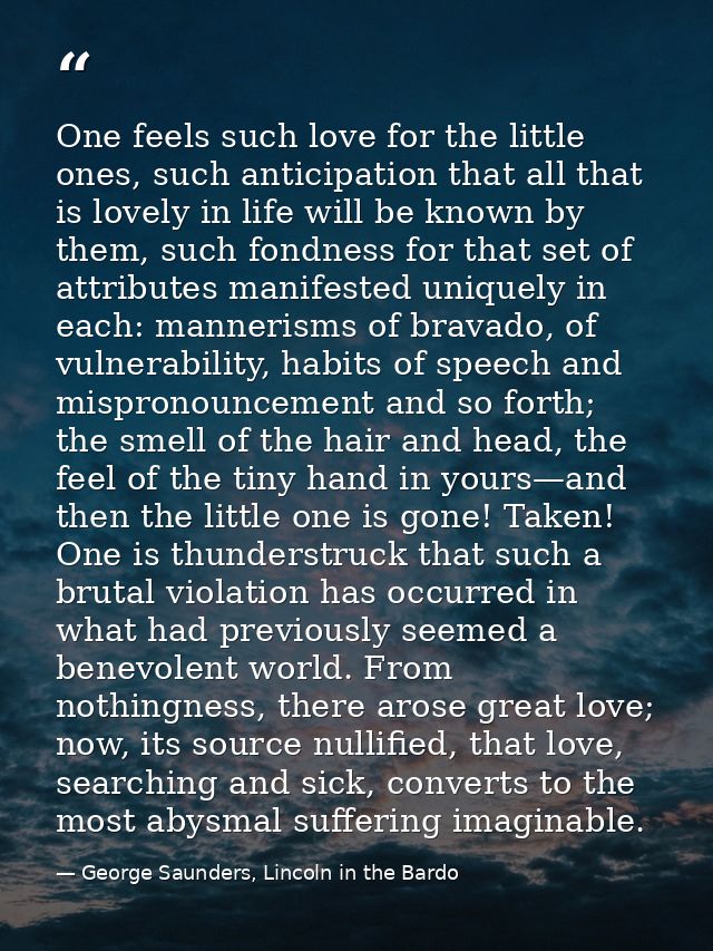 One feels such love for the little ones, such anticipation that all that is lovely in life will be known by them, such f — George Saunders, Lincoln in the Bardo