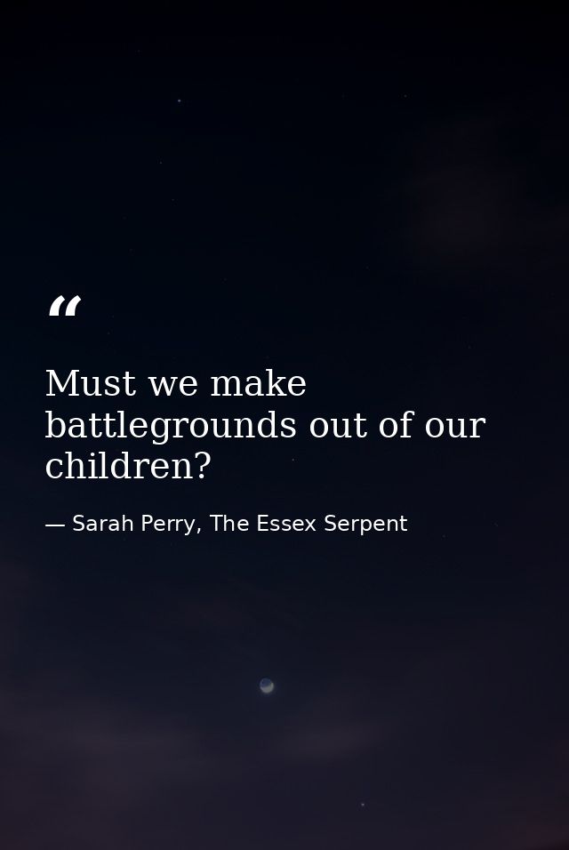 Must we make battlegrounds out of our children? — Sarah Perry, The Essex Serpent