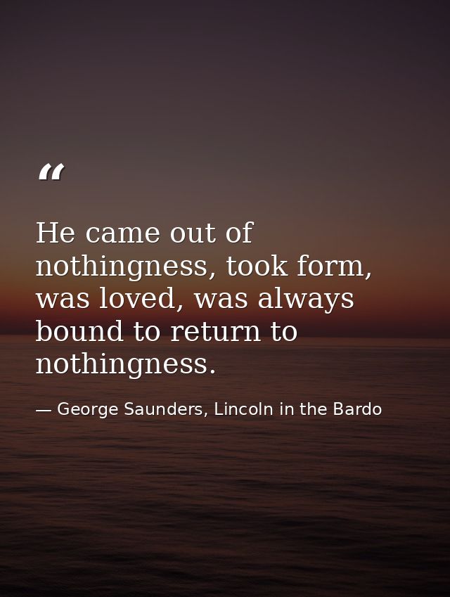 He came out of nothingness, took form, was loved, was always bound to return to nothingness. — George Saunders, Lincoln in the Bardo