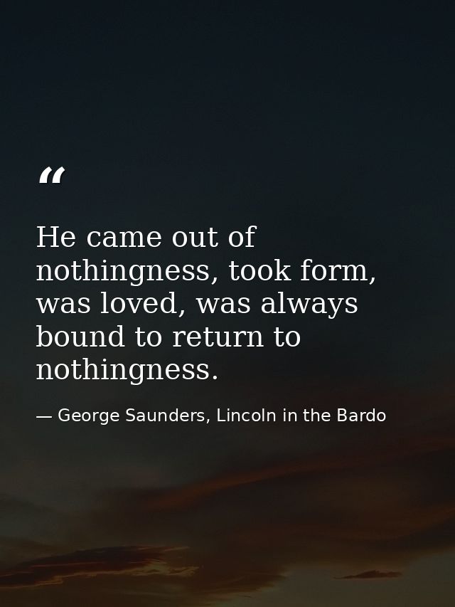 He came out of nothingness, took form, was loved, was always bound to return to nothingness. — George Saunders, Lincoln in the Bardo