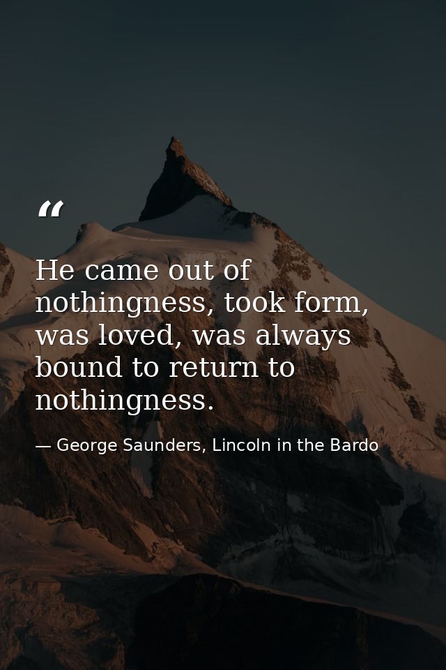 He came out of nothingness, took form, was loved, was always bound to return to nothingness. — George Saunders, Lincoln in the Bardo