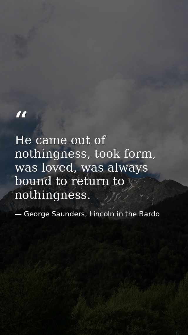 He came out of nothingness, took form, was loved, was always bound to return to nothingness. — George Saunders, Lincoln in the Bardo