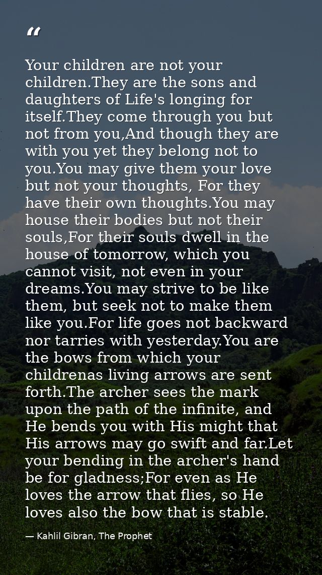 Your children are not your children.They are the sons and daughters of Life's longing for itself.They come through you b — Kahlil Gibran, The Prophet
