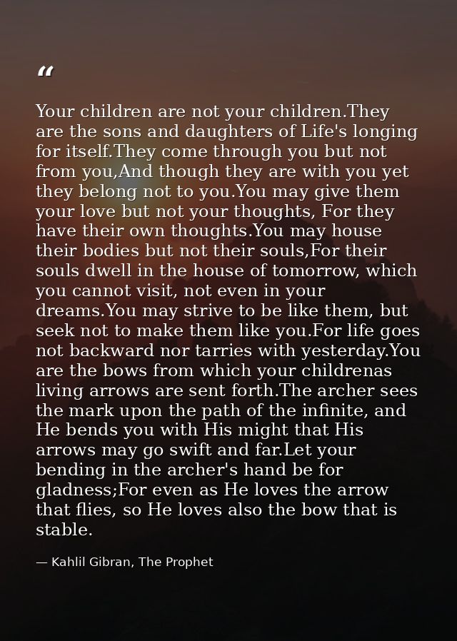 Your children are not your children.They are the sons and daughters of Life's longing for itself.They come through you b — Kahlil Gibran, The Prophet